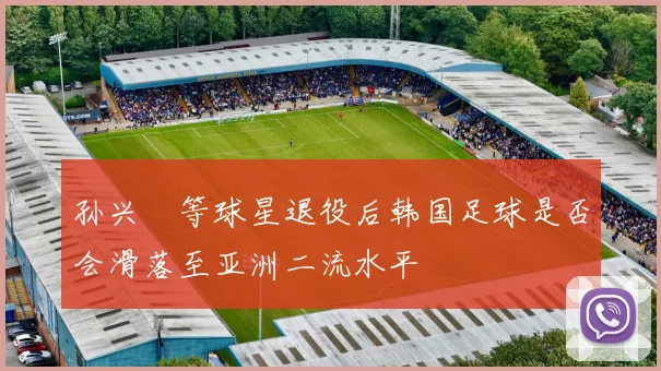 孙兴慜等球星退役后韩国足球是否会滑落至亚洲二流水平