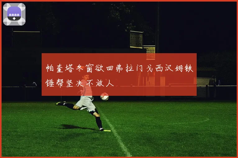 帕奎塔冬窗欲回弗拉门戈西汉姆铁锤帮坚决不放人