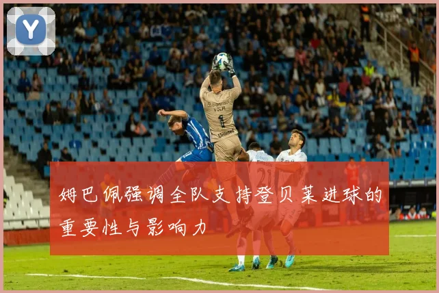 姆巴佩强调全队支持登贝莱进球的重要性与影响力
