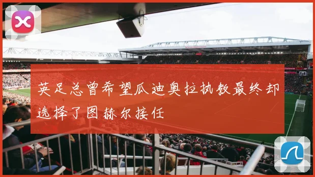 英足总曾希望瓜迪奥拉执教最终却选择了图赫尔接任
