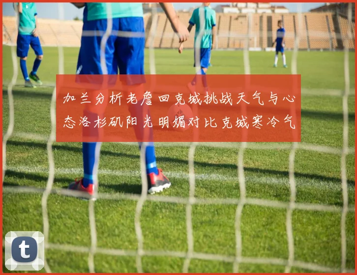 加兰分析老詹回克城挑战天气与心态洛杉矶阳光明媚对比克城寒冷气候