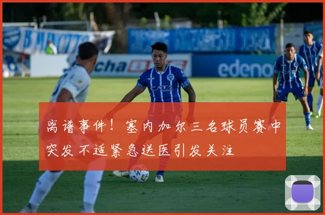 离谱事件！塞内加尔三名球员赛中突发不适紧急送医引发关注