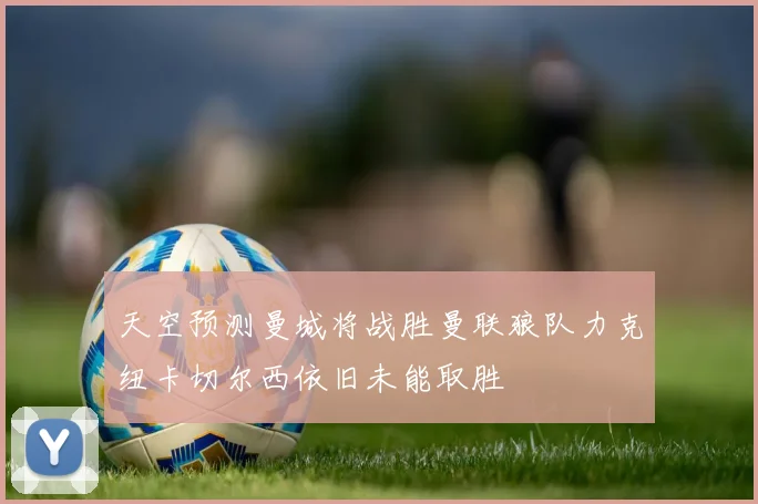 天空预测曼城将战胜曼联狼队力克纽卡切尔西依旧未能取胜