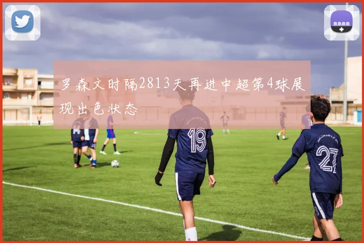 罗森文时隔2813天再进中超第4球展现出色状态
