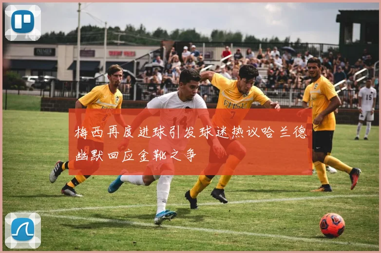 梅西再度进球引发球迷热议哈兰德幽默回应金靴之争