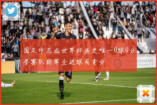 国足印尼成世界杯历史唯一0球0分参赛队新军全进球或拿分