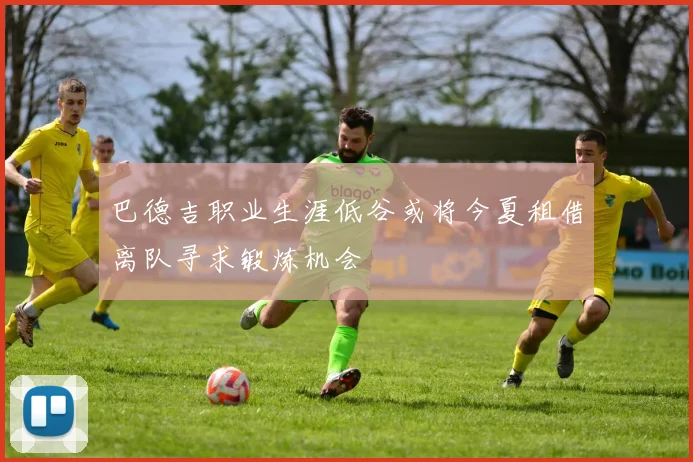 巴德吉职业生涯低谷或将今夏租借离队寻求锻炼机会