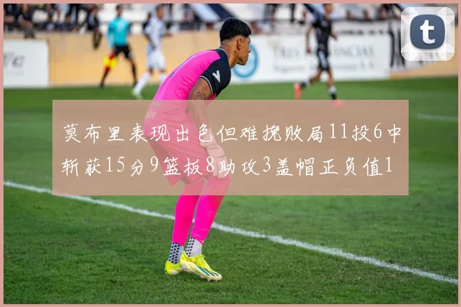 莫布里表现出色但难挽败局11投6中斩获15分9篮板8助攻3盖帽正负值11