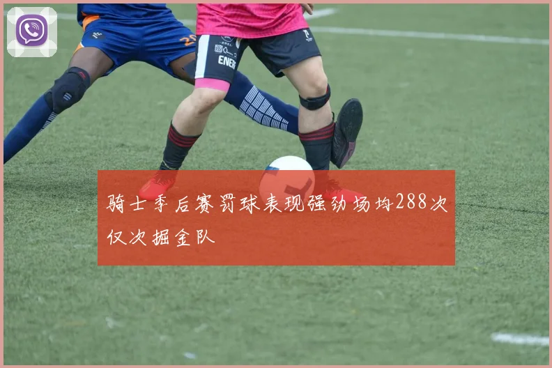 骑士季后赛罚球表现强劲场均288次仅次掘金队