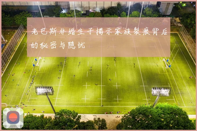 老巴斯非婚生子揭示家族裂痕背后的秘密与隐忧