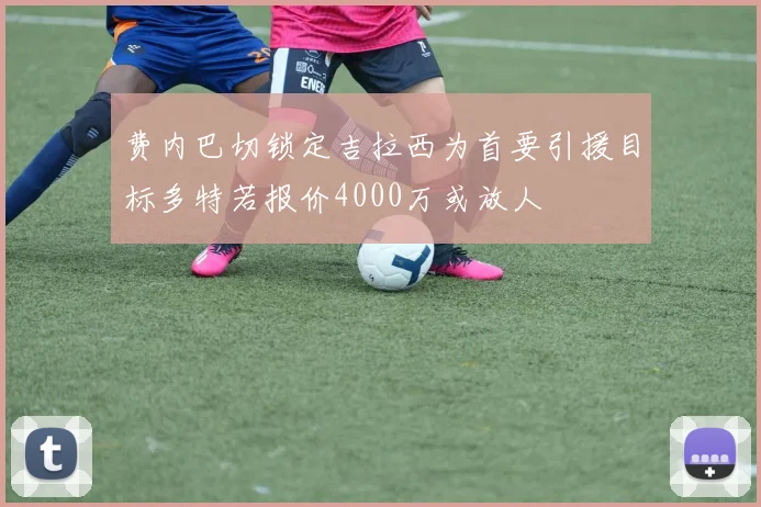 费内巴切锁定吉拉西为首要引援目标多特若报价4000万或放人