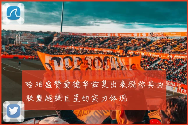 哈珀盛赞爱德华兹复出表现称其为联盟超级巨星的实力体现