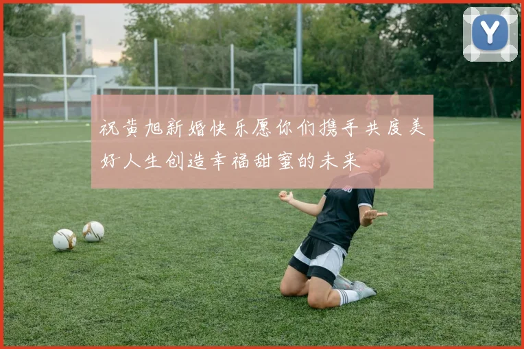 祝黄旭新婚快乐愿你们携手共度美好人生创造幸福甜蜜的未来