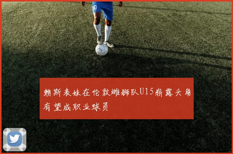 赖斯表妹在伦敦雌狮队U15崭露头角有望成职业球员