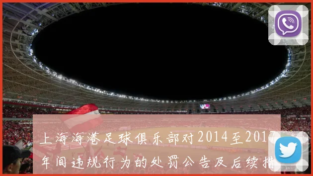 上海海港足球俱乐部对2014至2017年间违规行为的处罚公告及后续措施说明