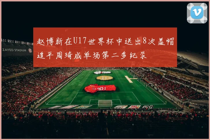 赵博新在U17世界杯中送出8次盖帽追平周琦成单场第二多纪录