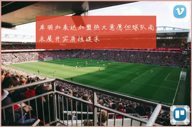库明加表达加盟热火意愿但球队尚未展开实质性追求