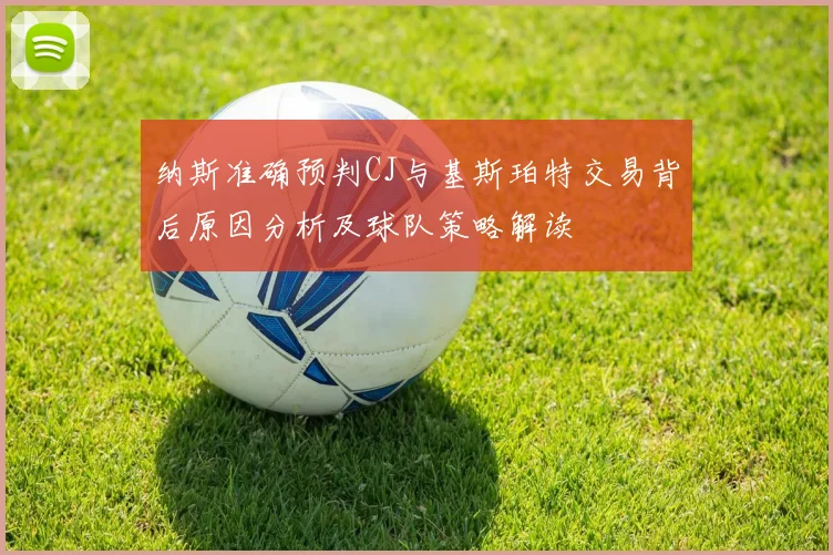 纳斯准确预判CJ与基斯珀特交易背后原因分析及球队策略解读