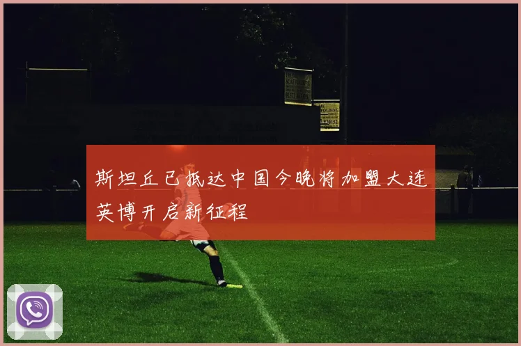 斯坦丘已抵达中国今晚将加盟大连英博开启新征程